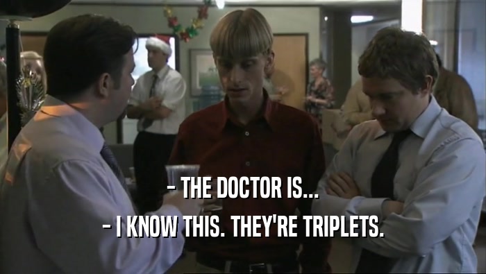 - THE DOCTOR IS...
 - I KNOW THIS. THEY'RE TRIPLETS.
 