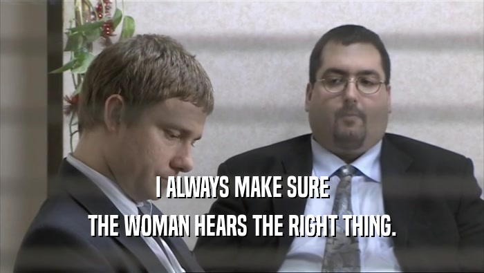 I ALWAYS MAKE SURE THE WOMAN HEARS THE RIGHT THING. 