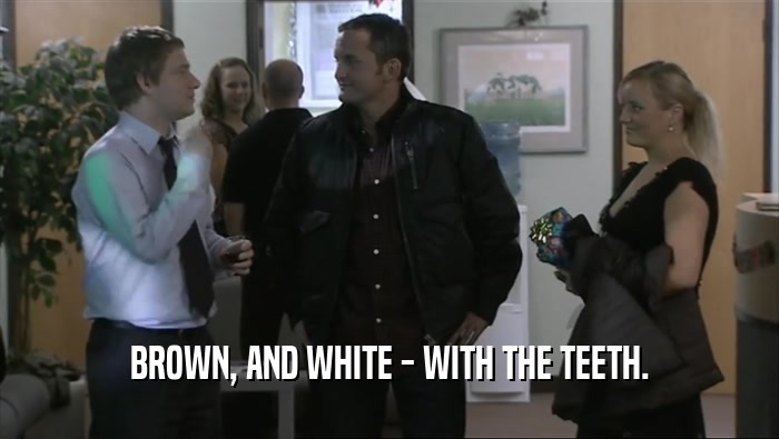 BROWN, AND WHITE - WITH THE TEETH.  