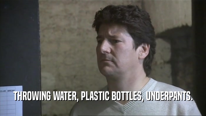 THROWING WATER, PLASTIC BOTTLES, UNDERPANTS.  