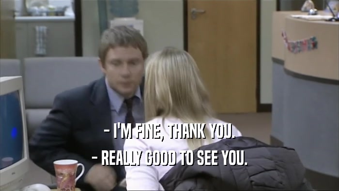 - I'M FINE, THANK YOU. - REALLY GOOD TO SEE YOU. 