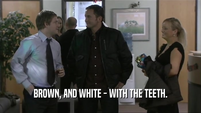 BROWN, AND WHITE - WITH THE TEETH.  