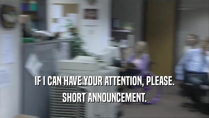 IF I CAN HAVE YOUR ATTENTION, PLEASE. SHORT ANNOUNCEMENT. 