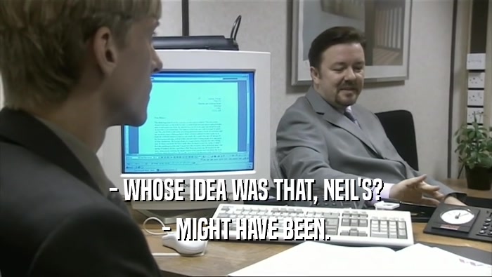 - WHOSE IDEA WAS THAT, NEIL'S? - MIGHT HAVE BEEN. 