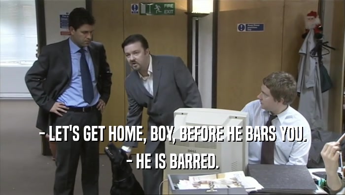 - LET'S GET HOME, BOY, BEFORE HE BARS YOU. - HE IS BARRED. 