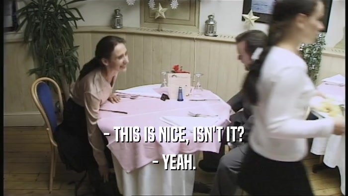- THIS IS NICE, ISN'T IT? - YEAH. 