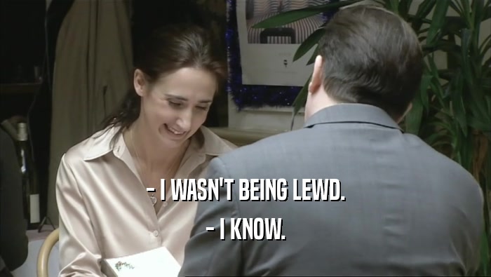 - I WASN'T BEING LEWD. - I KNOW. 