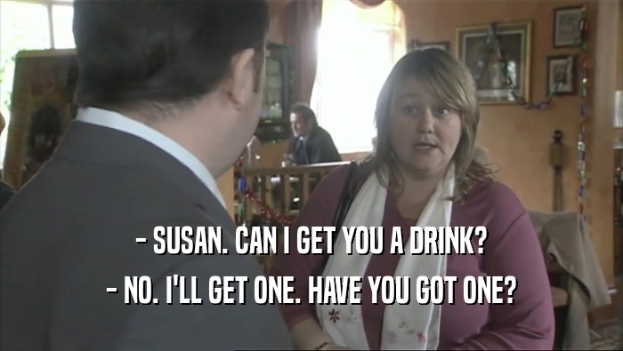 - SUSAN. CAN I GET YOU A DRINK?
 - NO. I'LL GET ONE. HAVE YOU GOT ONE?
 