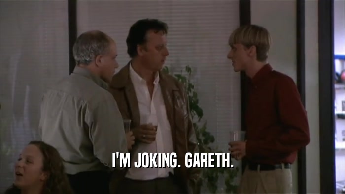I'M JOKING. GARETH.  
