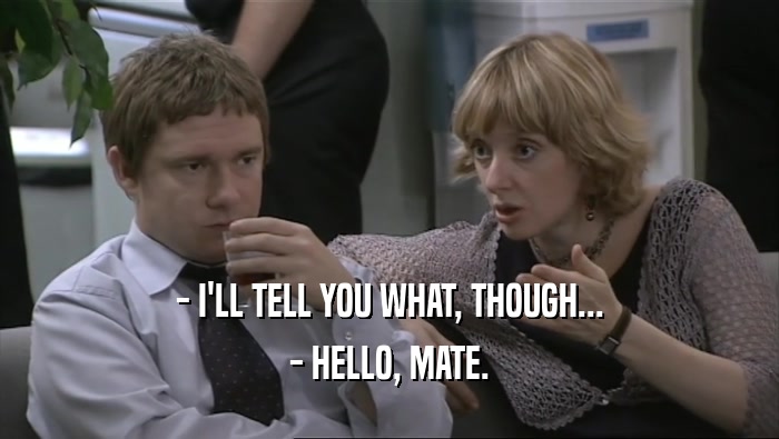 - I'LL TELL YOU WHAT, THOUGH... - HELLO, MATE. 