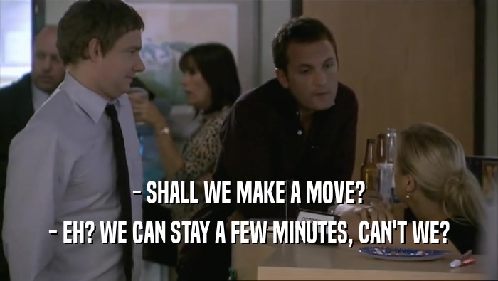 - SHALL WE MAKE A MOVE? - EH? WE CAN STAY A FEW MINUTES, CAN'T WE? 