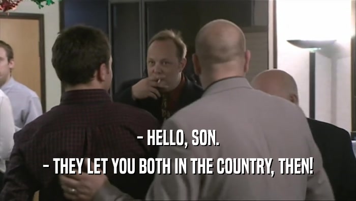 - HELLO, SON. - THEY LET YOU BOTH IN THE COUNTRY, THEN! 