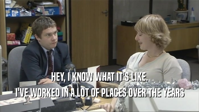 HEY, I KNOW WHAT IT'S LIKE. I'VE WORKED IN A LOT OF PLACES OVER THE YEARS 