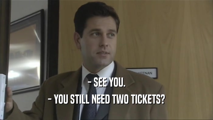 - SEE YOU. - YOU STILL NEED TWO TICKETS? 