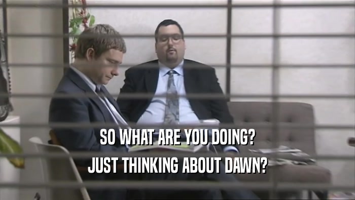 SO WHAT ARE YOU DOING? JUST THINKING ABOUT DAWN? 