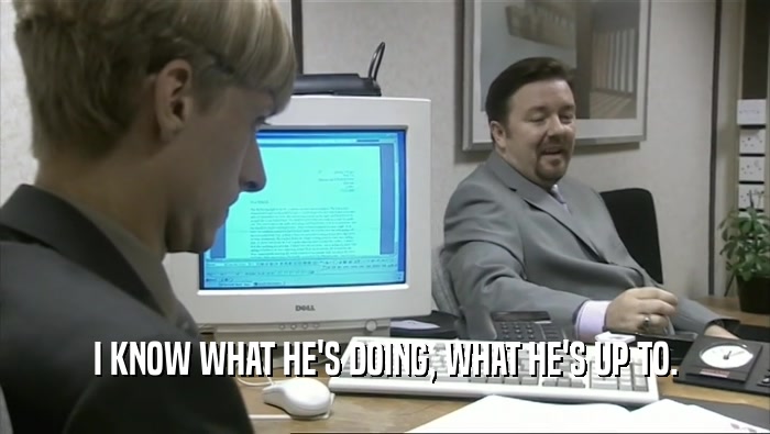 I KNOW WHAT HE'S DOING, WHAT HE'S UP TO.  