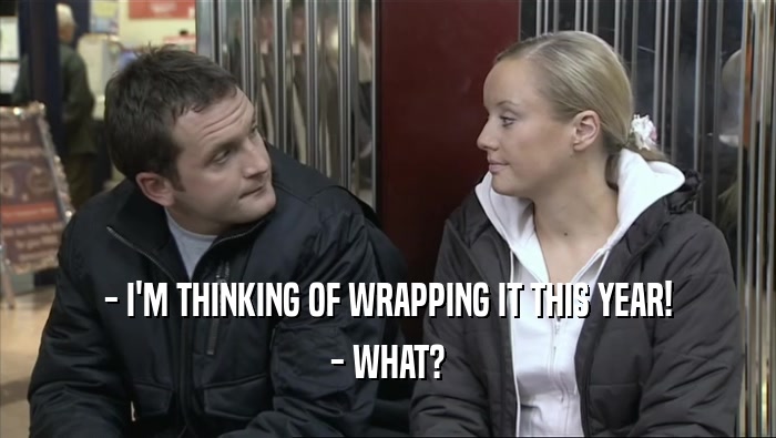 - I'M THINKING OF WRAPPING IT THIS YEAR! - WHAT? 