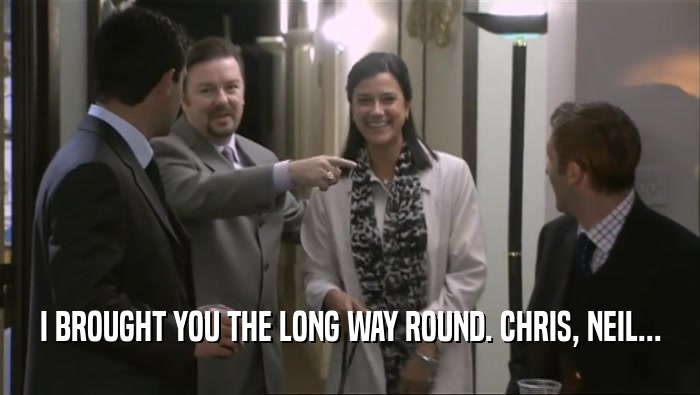 I BROUGHT YOU THE LONG WAY ROUND. CHRIS, NEIL...  