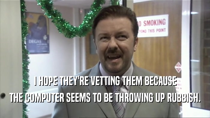 I HOPE THEY'RE VETTING THEM BECAUSE THE COMPUTER SEEMS TO BE THROWING UP RUBBISH. 