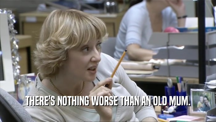 THERE'S NOTHING WORSE THAN AN OLD MUM.  