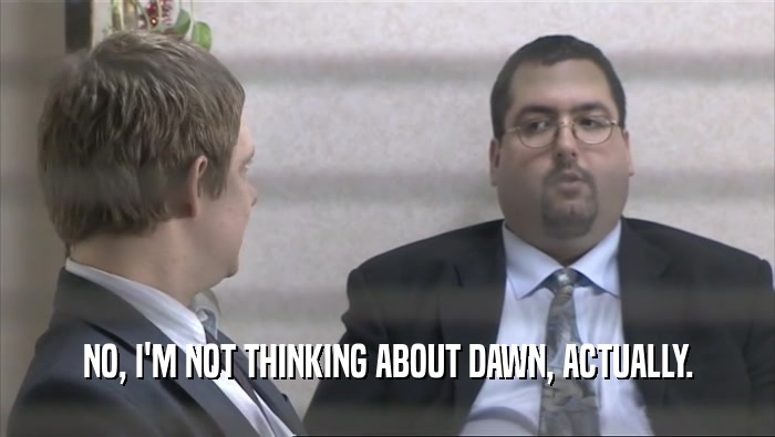 NO, I'M NOT THINKING ABOUT DAWN, ACTUALLY.  