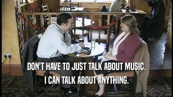 DON'T HAVE TO JUST TALK ABOUT MUSIC. I CAN TALK ABOUT ANYTHING. 