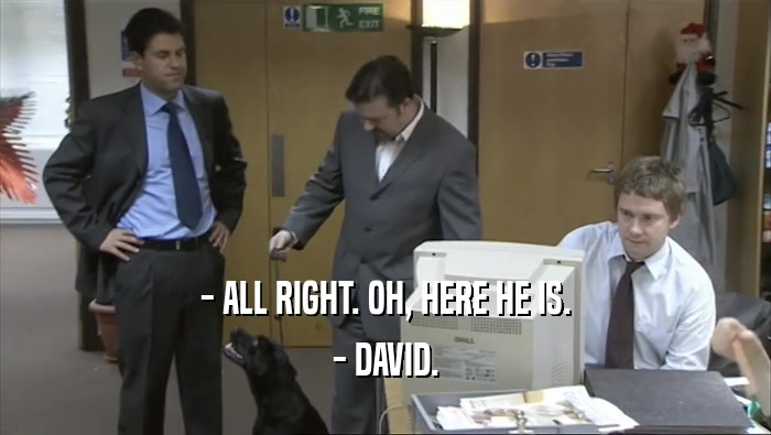 - ALL RIGHT. OH, HERE HE IS.
 - DAVID.
 