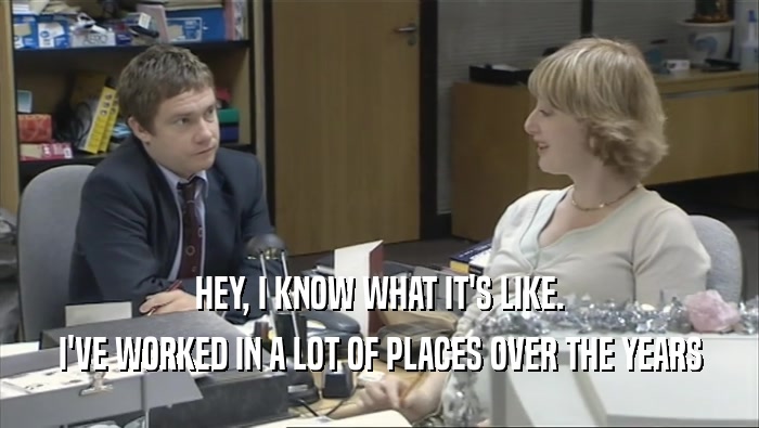 HEY, I KNOW WHAT IT'S LIKE. I'VE WORKED IN A LOT OF PLACES OVER THE YEARS 