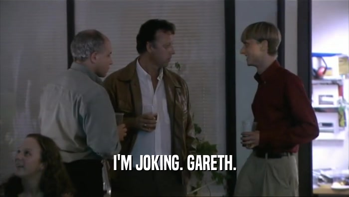I'M JOKING. GARETH.  