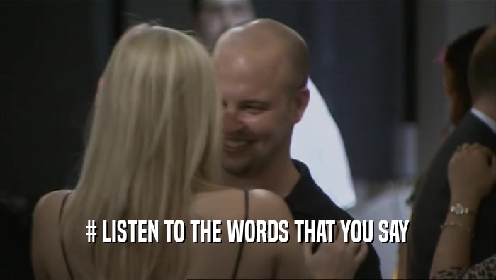 # LISTEN TO THE WORDS THAT YOU SAY  