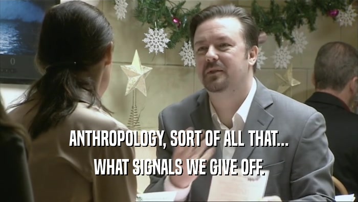 ANTHROPOLOGY, SORT OF ALL THAT... WHAT SIGNALS WE GIVE OFF. 