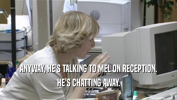 ANYWAY, HE'S TALKING TO MEL ON RECEPTION. HE'S CHATTING AWAY. 