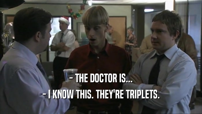 - THE DOCTOR IS...
 - I KNOW THIS. THEY'RE TRIPLETS.
 