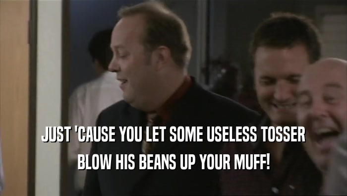 JUST 'CAUSE YOU LET SOME USELESS TOSSER BLOW HIS BEANS UP YOUR MUFF! 