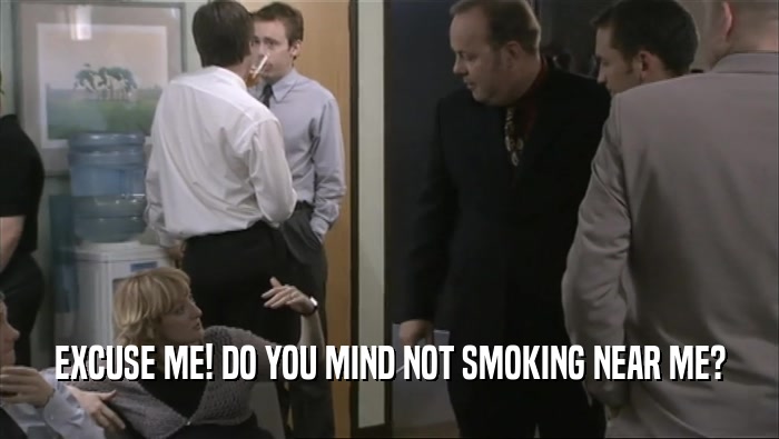 EXCUSE ME! DO YOU MIND NOT SMOKING NEAR ME?  