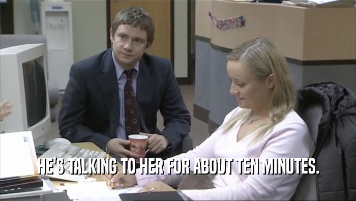 HE'S TALKING TO HER FOR ABOUT TEN MINUTES.  