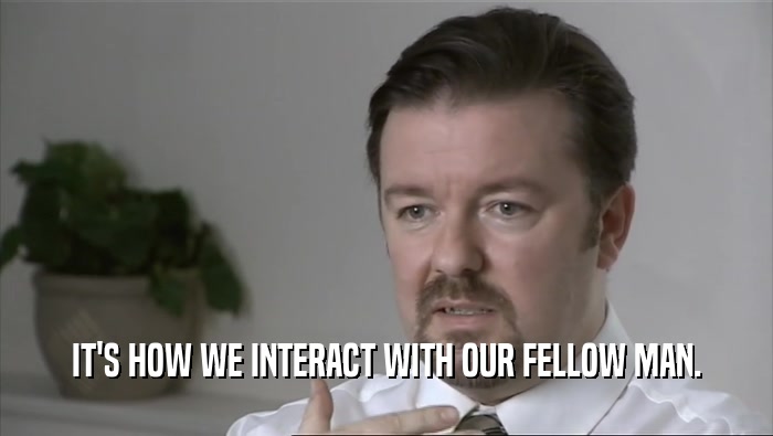 IT'S HOW WE INTERACT WITH OUR FELLOW MAN.  