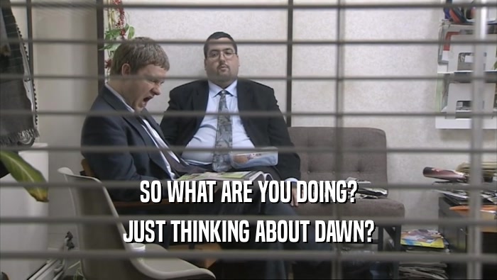 SO WHAT ARE YOU DOING? JUST THINKING ABOUT DAWN? 