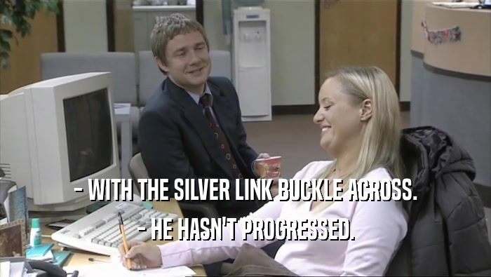 - WITH THE SILVER LINK BUCKLE ACROSS. - HE HASN'T PROGRESSED. 