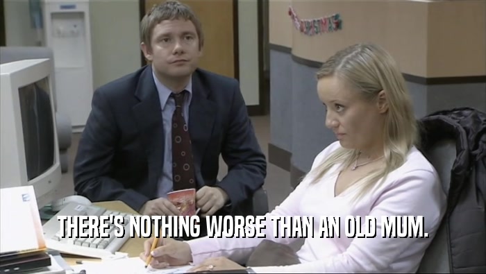 THERE'S NOTHING WORSE THAN AN OLD MUM.  