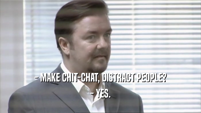- MAKE CHIT-CHAT, DISTRACT PEOPLE? - YES. 