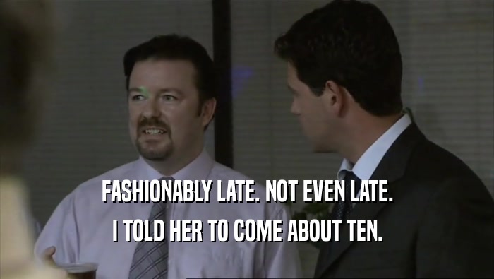 FASHIONABLY LATE. NOT EVEN LATE. I TOLD HER TO COME ABOUT TEN. 