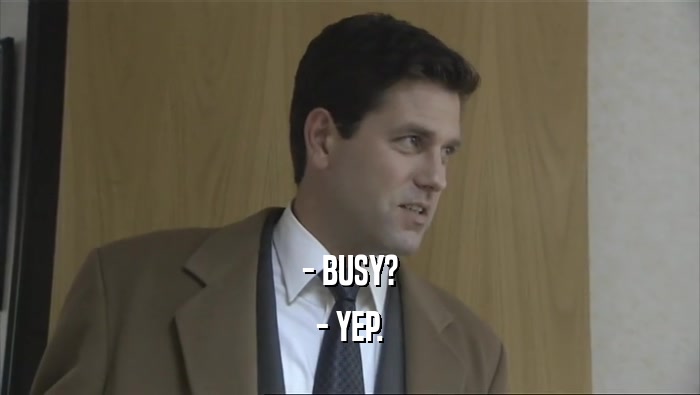 - BUSY?
 - YEP.
 