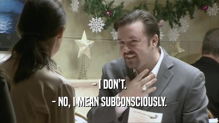- I DON'T. - NO, I MEAN SUBCONSCIOUSLY. 