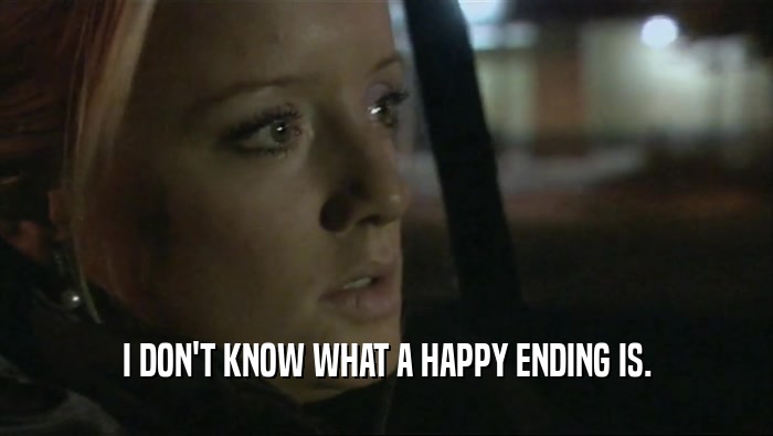 I DON'T KNOW WHAT A HAPPY ENDING IS.  