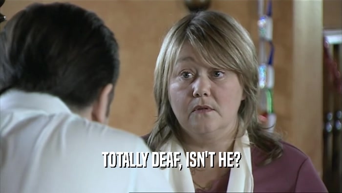 TOTALLY DEAF, ISN'T HE?  