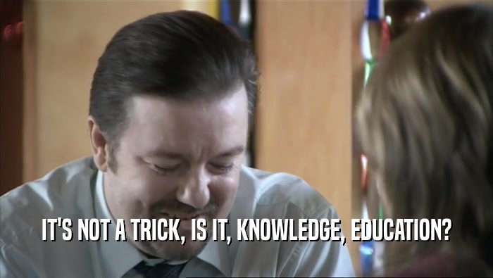 IT'S NOT A TRICK, IS IT, KNOWLEDGE, EDUCATION?  