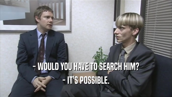 - WOULD YOU HAVE TO SEARCH HIM?
 - IT'S POSSIBLE.
 