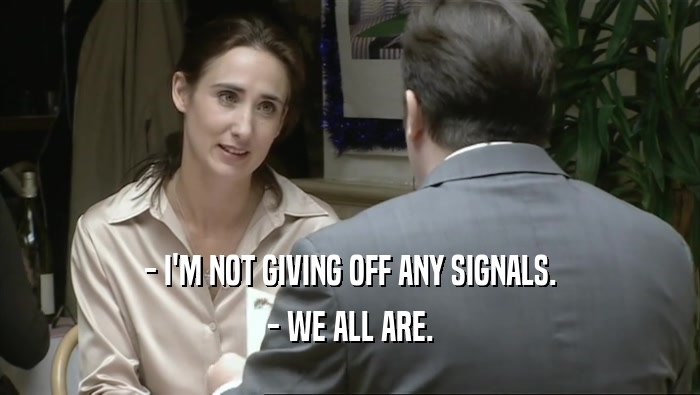 - I'M NOT GIVING OFF ANY SIGNALS. - WE ALL ARE. 