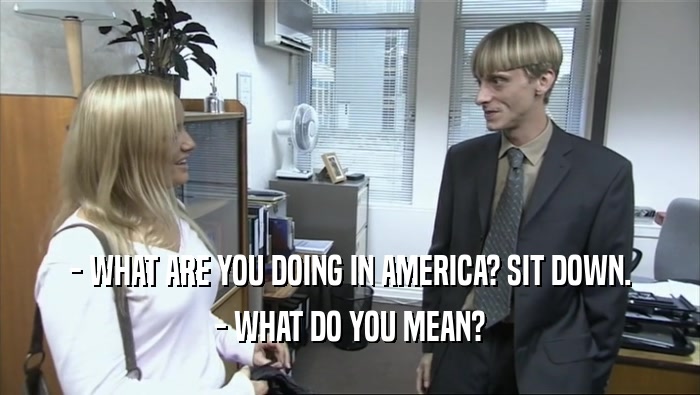 - WHAT ARE YOU DOING IN AMERICA? SIT DOWN. - WHAT DO YOU MEAN? 